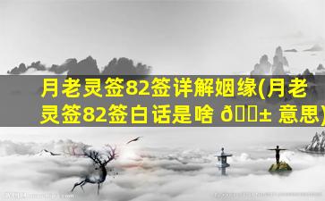 月老灵签82签详解姻缘(月老灵签82签白话是啥 🐱 意思)